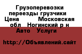 Грузоперевозки переезды грузчики › Цена ­ 300 - Московская обл., Ногинский р-н Авто » Услуги   